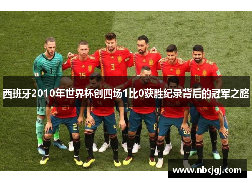西班牙2010年世界杯创四场1比0获胜纪录背后的冠军之路