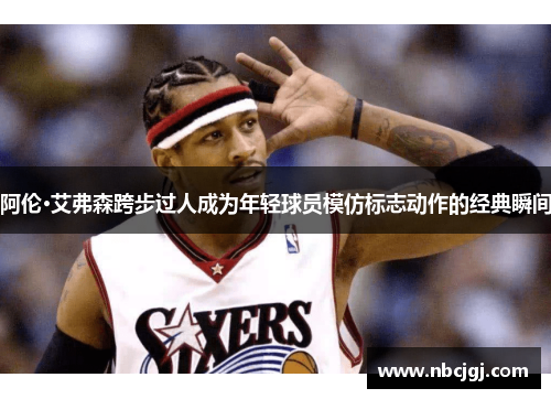 阿伦·艾弗森跨步过人成为年轻球员模仿标志动作的经典瞬间