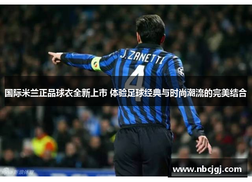 国际米兰正品球衣全新上市 体验足球经典与时尚潮流的完美结合