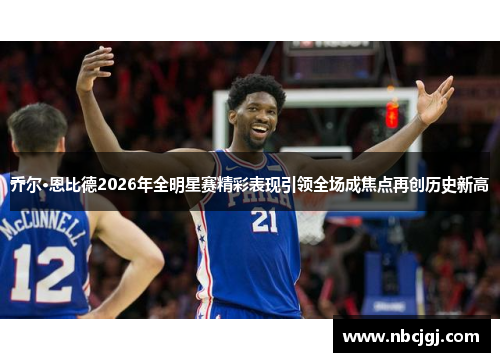 乔尔·恩比德2026年全明星赛精彩表现引领全场成焦点再创历史新高
