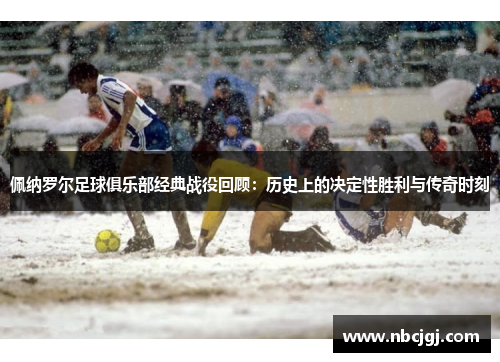佩纳罗尔足球俱乐部经典战役回顾：历史上的决定性胜利与传奇时刻