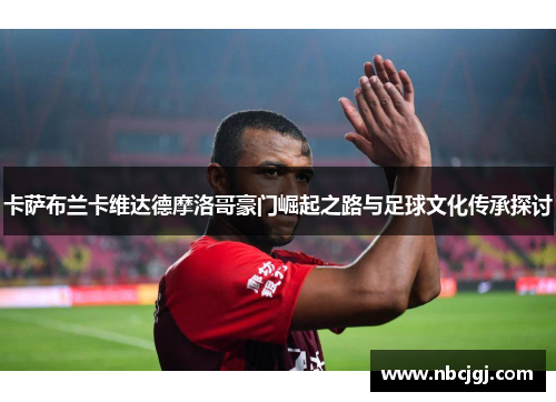 卡萨布兰卡维达德摩洛哥豪门崛起之路与足球文化传承探讨
