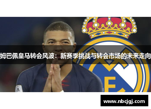 姆巴佩皇马转会风波：新赛季挑战与转会市场的未来走向