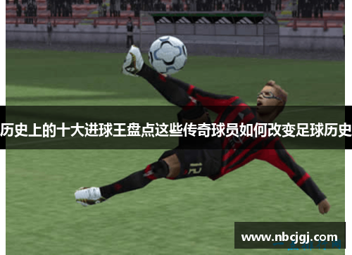 历史上的十大进球王盘点这些传奇球员如何改变足球历史