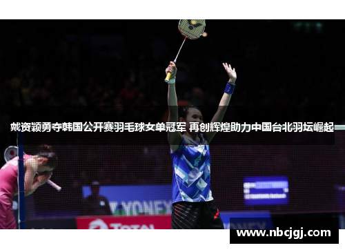 戴资颖勇夺韩国公开赛羽毛球女单冠军 再创辉煌助力中国台北羽坛崛起