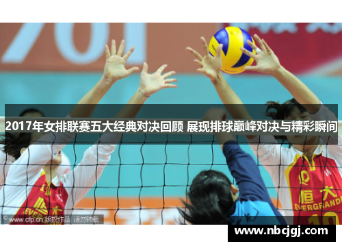 2017年女排联赛五大经典对决回顾 展现排球巅峰对决与精彩瞬间