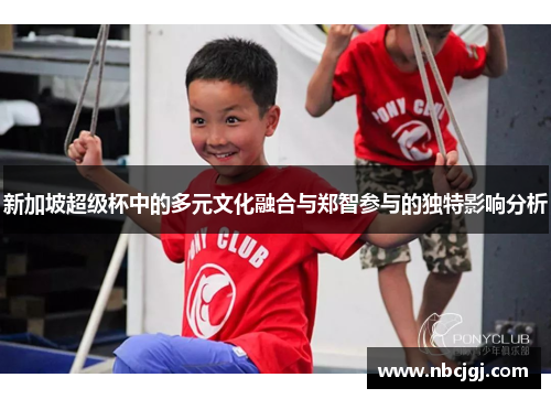 新加坡超级杯中的多元文化融合与郑智参与的独特影响分析