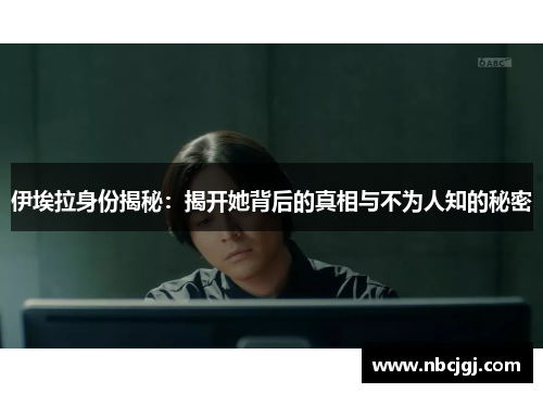 伊埃拉身份揭秘：揭开她背后的真相与不为人知的秘密