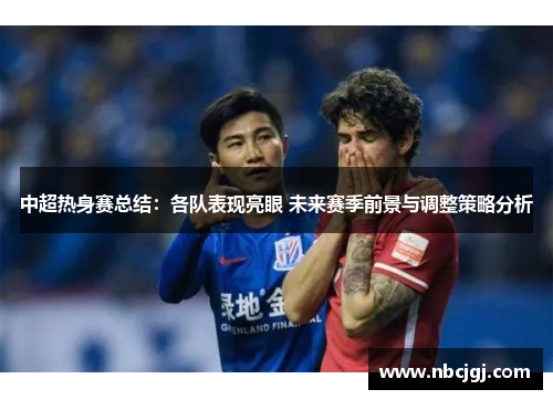 中超热身赛总结：各队表现亮眼 未来赛季前景与调整策略分析