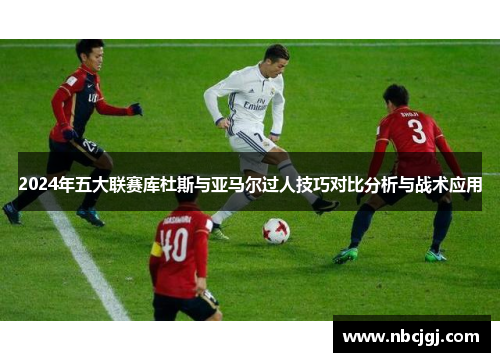 2024年五大联赛库杜斯与亚马尔过人技巧对比分析与战术应用