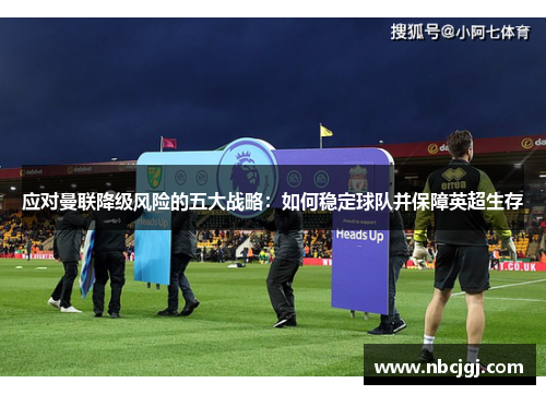 应对曼联降级风险的五大战略：如何稳定球队并保障英超生存
