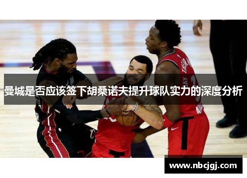 曼城是否应该签下胡桑诺夫提升球队实力的深度分析