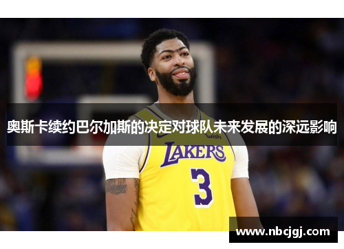 奥斯卡续约巴尔加斯的决定对球队未来发展的深远影响