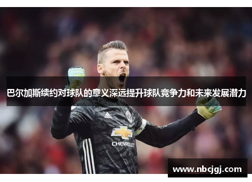 巴尔加斯续约对球队的意义深远提升球队竞争力和未来发展潜力
