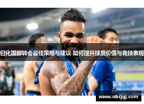 归化国脚转会最佳策略与建议 如何提升球员价值与竞技表现
