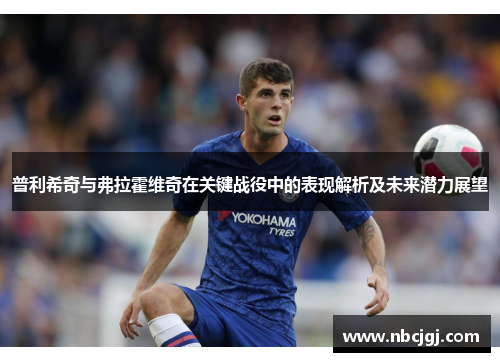 普利希奇与弗拉霍维奇在关键战役中的表现解析及未来潜力展望