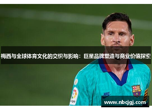 梅西与全球体育文化的交织与影响：巨星品牌塑造与商业价值探索