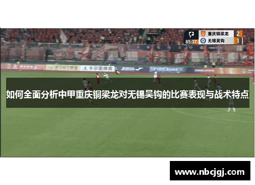 如何全面分析中甲重庆铜梁龙对无锡吴钩的比赛表现与战术特点