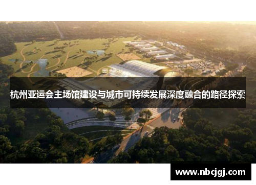杭州亚运会主场馆建设与城市可持续发展深度融合的路径探索