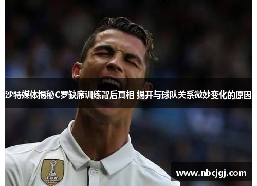 沙特媒体揭秘C罗缺席训练背后真相 揭开与球队关系微妙变化的原因