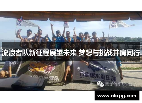 流浪者队新征程展望未来 梦想与挑战并肩同行