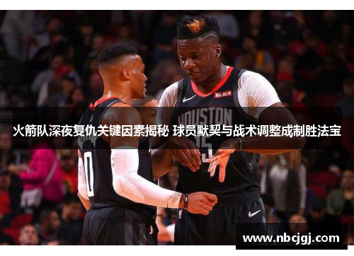 火箭队深夜复仇关键因素揭秘 球员默契与战术调整成制胜法宝