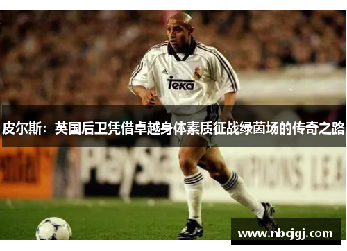 皮尔斯：英国后卫凭借卓越身体素质征战绿茵场的传奇之路