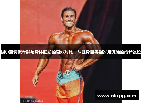 胡尔克调侃年龄与身体脂肪的奇妙对比：从健身巨兽到岁月沉淀的成长轨迹