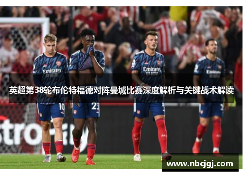 英超第38轮布伦特福德对阵曼城比赛深度解析与关键战术解读 英超第38轮布伦特福德对阵曼城比赛深度解析与关键战术解读