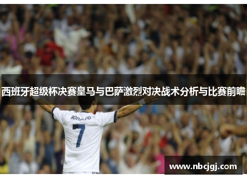 西班牙超级杯决赛皇马与巴萨激烈对决战术分析与比赛前瞻 西班牙超级杯决赛皇马与巴萨激烈对决战术分析与比赛前瞻