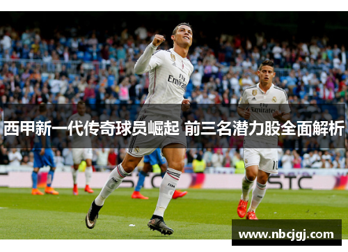 西甲新一代传奇球员崛起 前三名潜力股全面解析