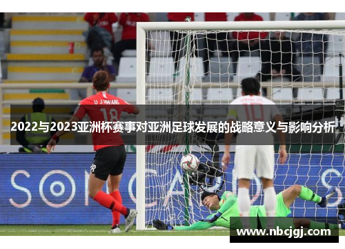 2022与2023亚洲杯赛事对亚洲足球发展的战略意义与影响分析 2022与2023亚洲杯赛事对亚洲足球发展的战略意义与影响分析