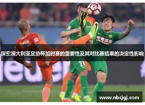 探索澳大利亚足协杯加时赛的重要性及其对比赛结果的决定性影响