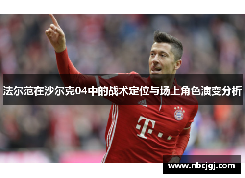 法尔范在沙尔克04中的战术定位与场上角色演变分析