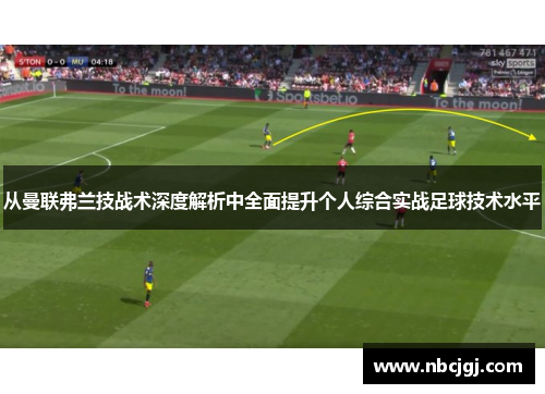 从曼联弗兰技战术深度解析中全面提升个人综合实战足球技术水平 从曼联弗兰技战术深度解析中全面提升个人综合实战足球技术水平
