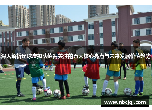深入解析足球虚拟队值得关注的五大核心亮点与未来发展价值趋势 深入解析足球虚拟队值得关注的五大核心亮点与未来发展价值趋势