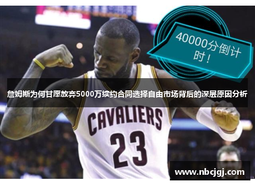 詹姆斯为何甘愿放弃5000万续约合同选择自由市场背后的深层原因分析