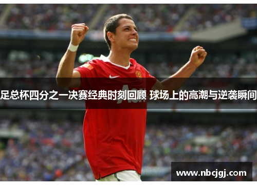 足总杯四分之一决赛经典时刻回顾 球场上的高潮与逆袭瞬间 足总杯四分之一决赛经典时刻回顾 球场上的高潮与逆袭瞬间