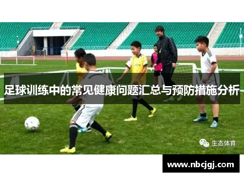 足球训练中的常见健康问题汇总与预防措施分析 足球训练中的常见健康问题汇总与预防措施分析