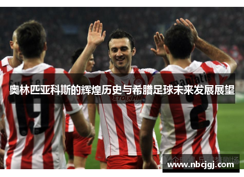 奥林匹亚科斯的辉煌历史与希腊足球未来发展展望