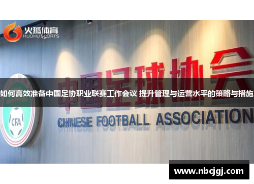 如何高效准备中国足协职业联赛工作会议 提升管理与运营水平的策略与措施