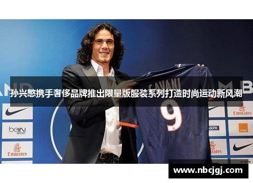 孙兴慜携手奢侈品牌推出限量版服装系列打造时尚运动新风潮