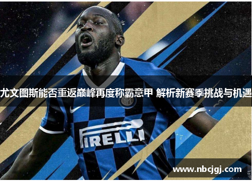 尤文图斯能否重返巅峰再度称霸意甲 解析新赛季挑战与机遇